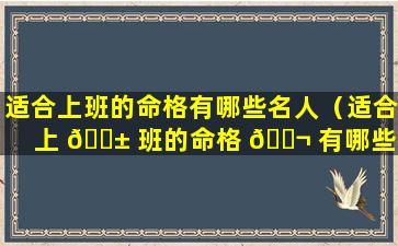 适合上班的命格有哪些名人（适合上 🐱 班的命格 🐬 有哪些名人名字）